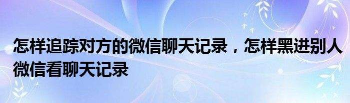 怎么跟踪老公的微信聊天记录(怎么追踪老公微信聊天记录)