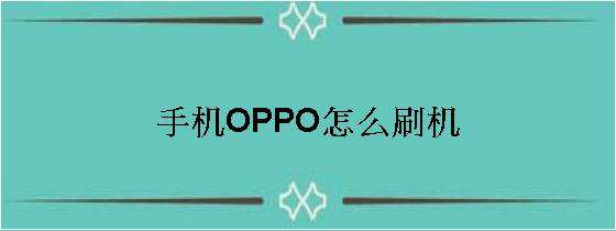 oppo手机怎么刷机清除密码(oppo手机怎么刷机清除密码不用电脑)