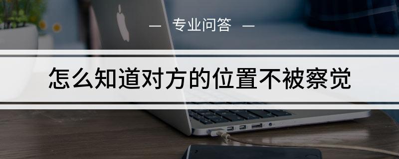 免费定位系统对方不会发现(定位别人免费手机具体位置不被对方发现)