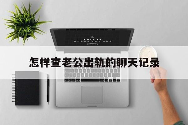 怎样查老公出轨的聊天记录(教你怎样查老婆出轨聊天记录)