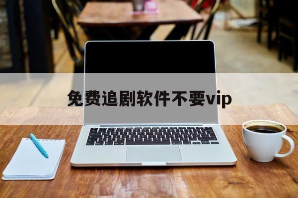 免费追剧软件不要vip(免费追剧软件不要vip无广告可投屏)