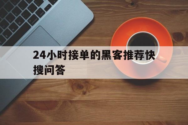 24小时接单的黑客推荐快搜问答(24小时接单的黑客是不是真的)