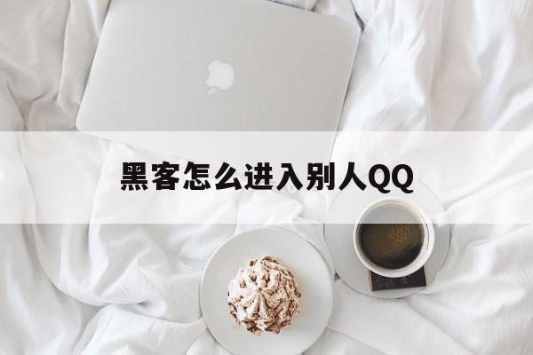 黑客怎么进入别人QQ(黑客怎么进入别人空间)