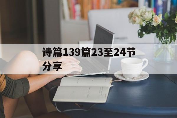 诗篇139篇23至24节分享(诗篇119篇129至176节分享)