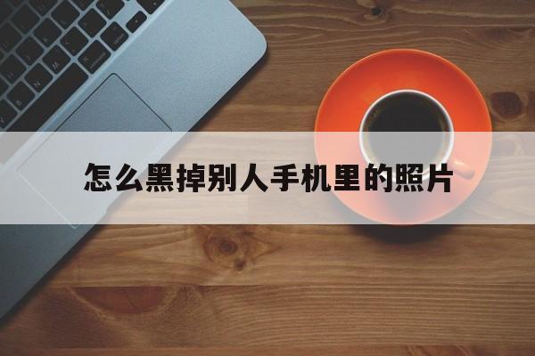 怎么黑掉别人手机里的照片(怎么黑掉别人手机里的照片内容)