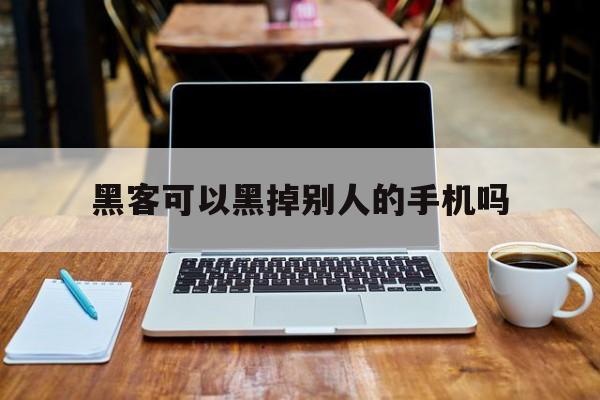 黑客可以黑掉别人的手机吗(黑客可以黑掉别人的手机吗知乎)