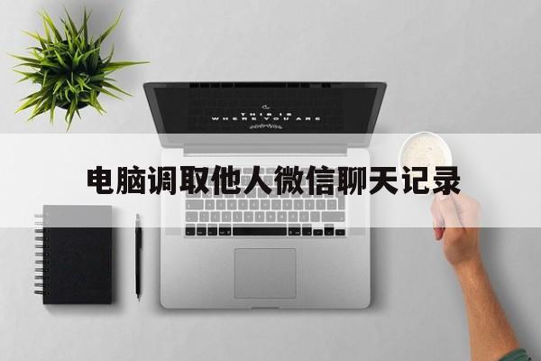 电脑调取他人微信聊天记录(电脑调取他人微信聊天记录怎么弄)