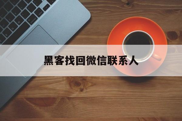 黑客找回微信联系人(黑客找回微信聊天记录)