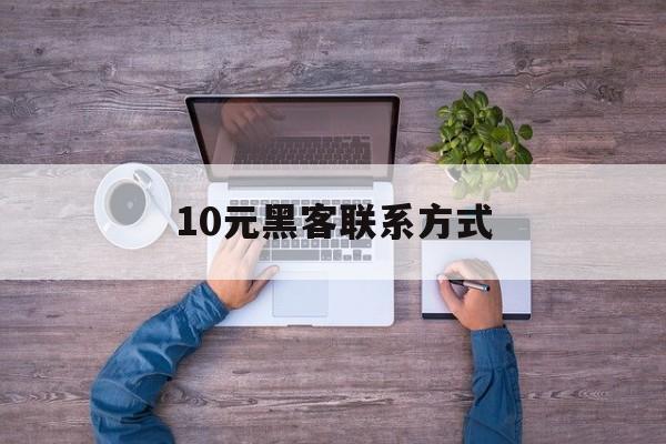 10元黑客联系方式(求黑客联系方式不收费)